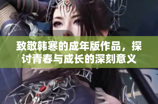 致敬韩寒的成年版作品，探讨青春与成长的深刻意义