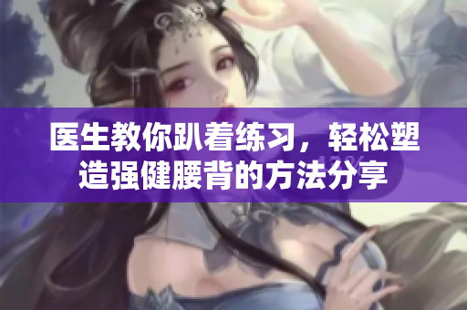 医生教你趴着练习，轻松塑造强健腰背的方法分享