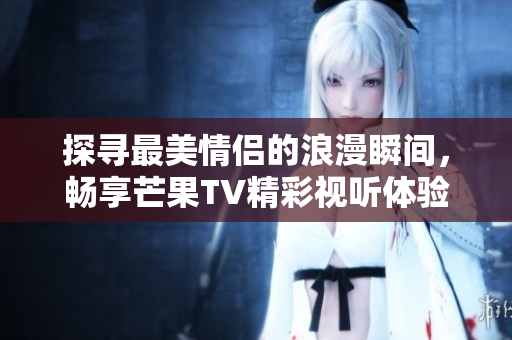 探寻最美情侣的浪漫瞬间，畅享芒果TV精彩视听体验