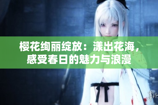 樱花绚丽绽放：漾出花海，感受春日的魅力与浪漫