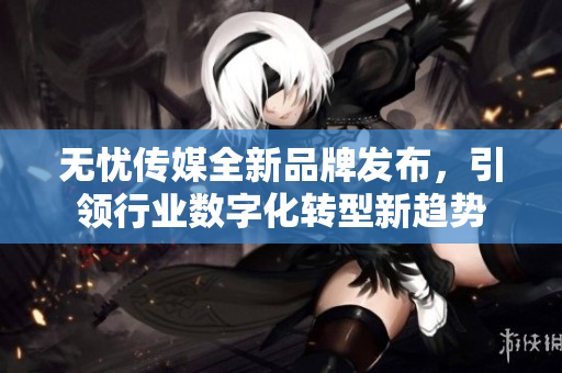 无忧传媒全新品牌发布，引领行业数字化转型新趋势