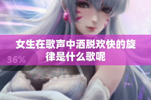 女生在歌声中洒脱欢快的旋律是什么歌呢