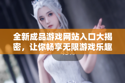 全新成品游戏网站入口大揭密，让你畅享无限游戏乐趣