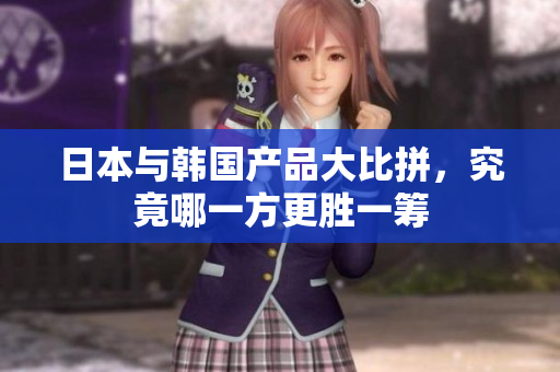 日本与韩国产品大比拼，究竟哪一方更胜一筹