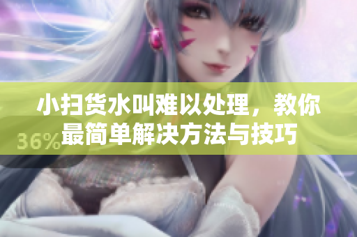 小扫货水叫难以处理，教你最简单解决方法与技巧