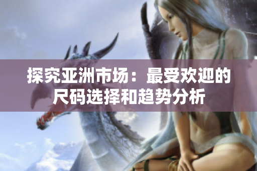 探究亚洲市场：最受欢迎的尺码选择和趋势分析