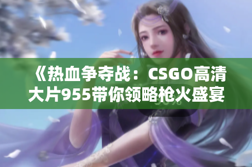 《热血争夺战：CSGO高清大片955带你领略枪火盛宴》