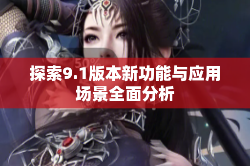 探索9.1版本新功能与应用场景全面分析