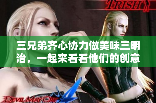 三兄弟齐心协力做美味三明治，一起来看看他们的创意！