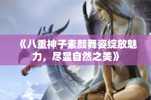 《八重神子素颜舞姿绽放魅力，尽显自然之美》