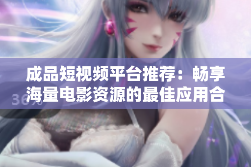 成品短视频平台推荐：畅享海量电影资源的最佳应用合集