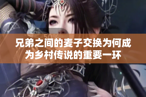 兄弟之间的麦子交换为何成为乡村传说的重要一环