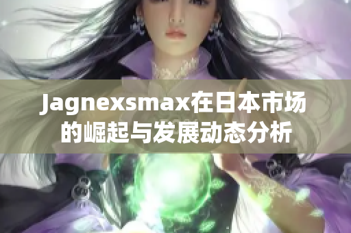 Jagnexsmax在日本市场的崛起与发展动态分析