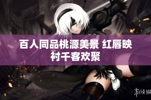 百人同品桃源美景 红唇映衬千客欢聚