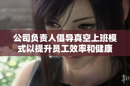公司负责人倡导真空上班模式以提升员工效率和健康