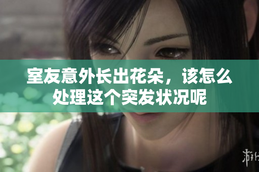 室友意外长出花朵，该怎么处理这个突发状况呢