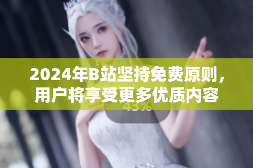 2024年B站坚持免费原则，用户将享受更多优质内容