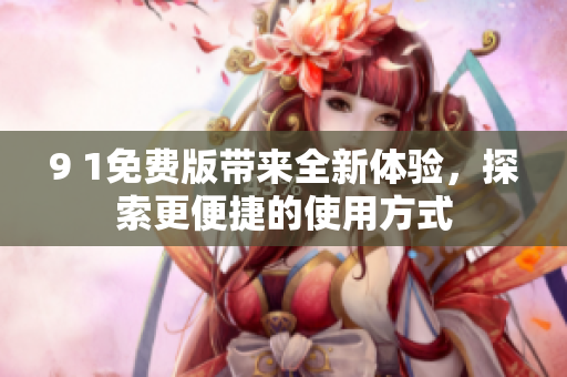 9 1免费版带来全新体验，探索更便捷的使用方式
