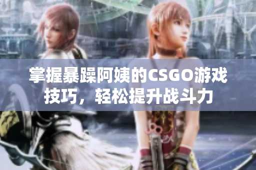 掌握暴躁阿姨的CSGO游戏技巧，轻松提升战斗力
