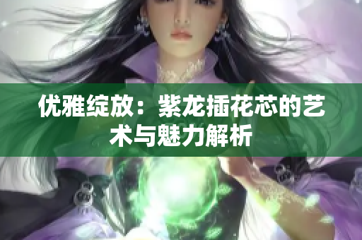 优雅绽放：紫龙插花芯的艺术与魅力解析