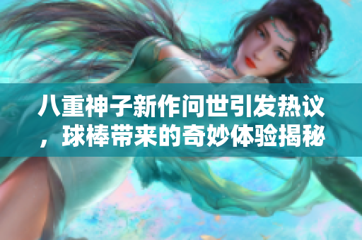 八重神子新作问世引发热议，球棒带来的奇妙体验揭秘