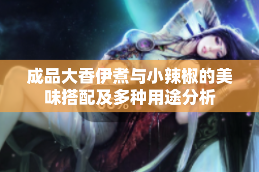 成品大香伊煮与小辣椒的美味搭配及多种用途分析