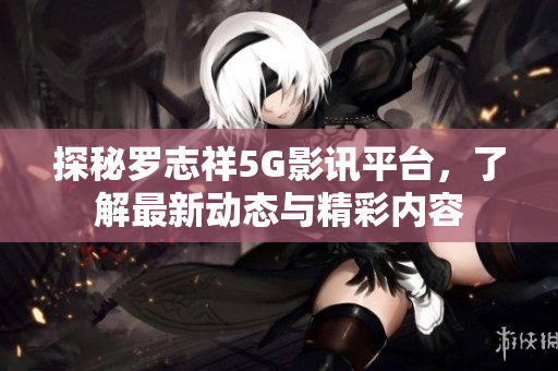 探秘罗志祥5G影讯平台，了解最新动态与精彩内容