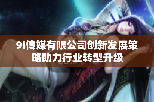 9i传媒有限公司创新发展策略助力行业转型升级