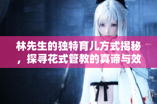 林先生的独特育儿方式揭秘，探寻花式管教的真谛与效果