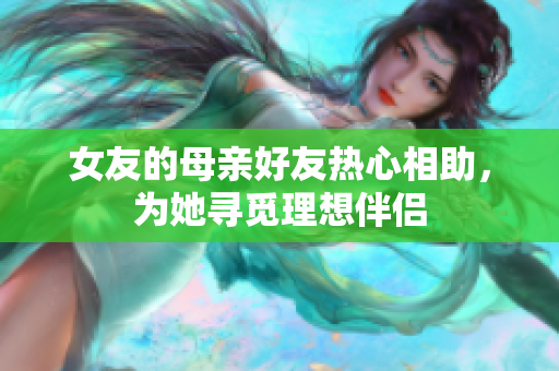 女友的母亲好友热心相助，为她寻觅理想伴侣