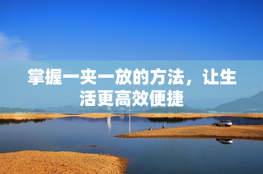 掌握一夹一放的方法，让生活更高效便捷