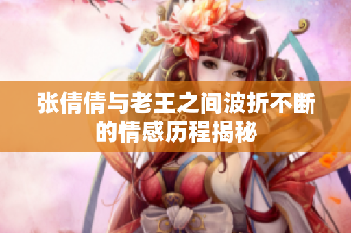 张倩倩与老王之间波折不断的情感历程揭秘