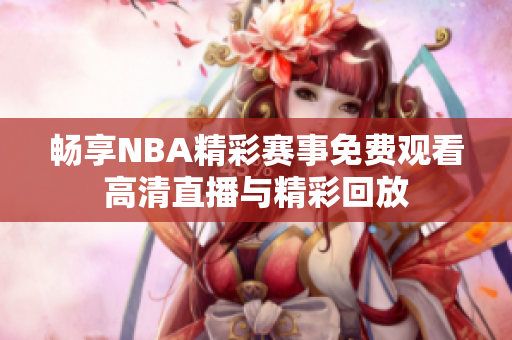 畅享NBA精彩赛事免费观看高清直播与精彩回放