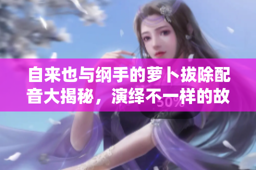自来也与纲手的萝卜拔除配音大揭秘，演绎不一样的故事