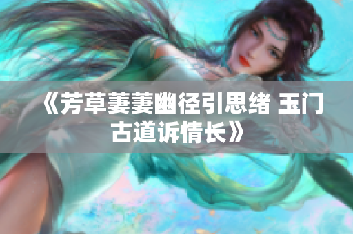 《芳草萋萋幽径引思绪 玉门古道诉情长》