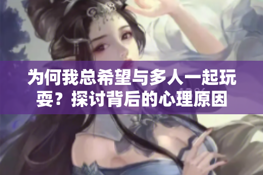 为何我总希望与多人一起玩耍？探讨背后的心理原因