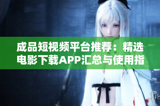 成品短视频平台推荐：精选电影下载APP汇总与使用指南