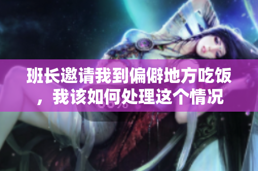 班长邀请我到偏僻地方吃饭，我该如何处理这个情况