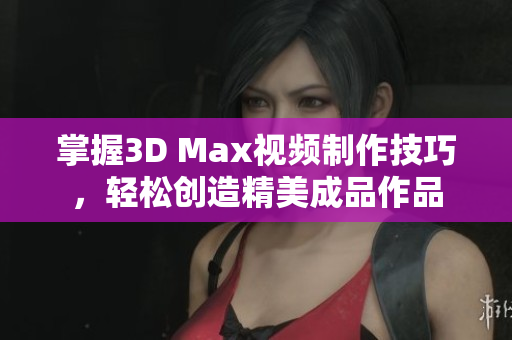 掌握3D Max视频制作技巧，轻松创造精美成品作品