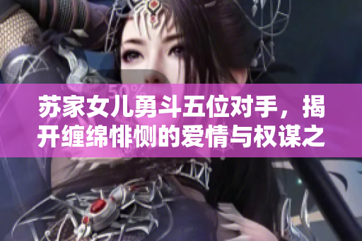 苏家女儿勇斗五位对手，揭开缠绵悱恻的爱情与权谋之战