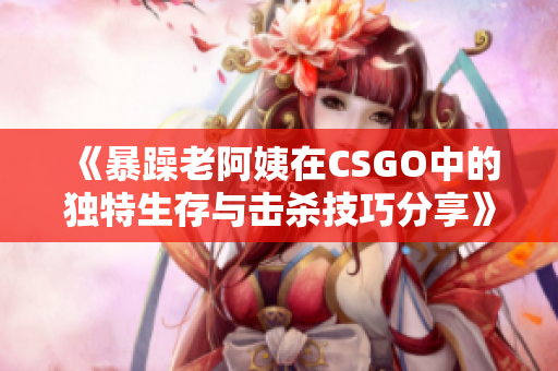 《暴躁老阿姨在CSGO中的独特生存与击杀技巧分享》