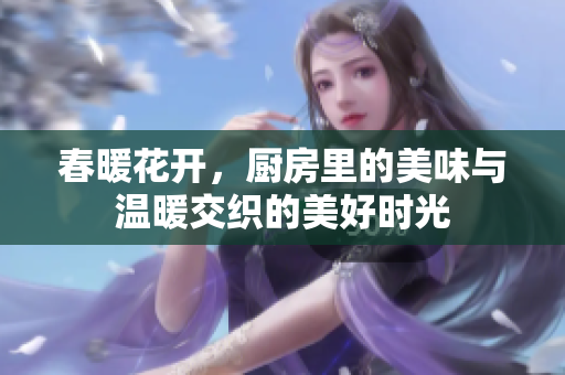 春暖花开，厨房里的美味与温暖交织的美好时光