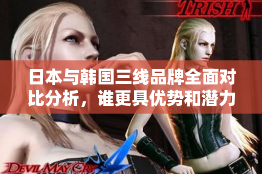 日本与韩国三线品牌全面对比分析，谁更具优势和潜力