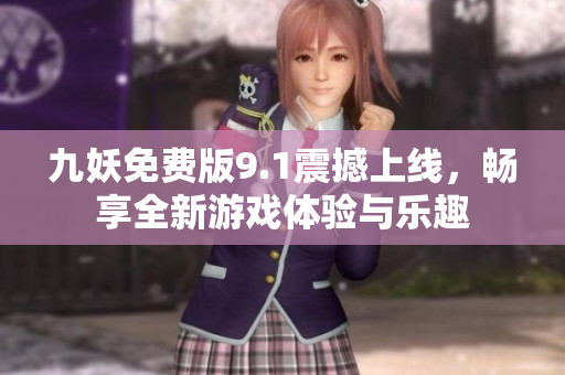 九妖免费版9.1震撼上线，畅享全新游戏体验与乐趣