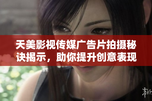 天美影视传媒广告片拍摄秘诀揭示，助你提升创意表现力