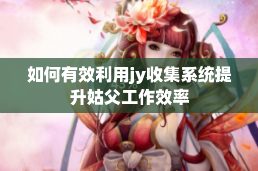 如何有效利用jy收集系统提升姑父工作效率