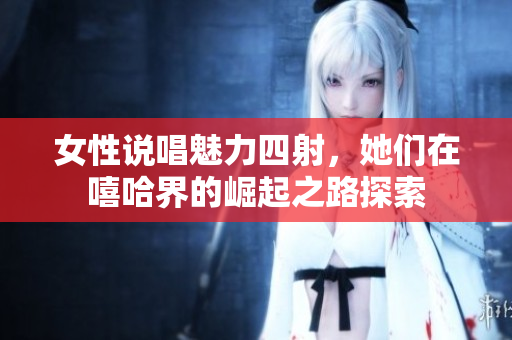 女性说唱魅力四射，她们在嘻哈界的崛起之路探索
