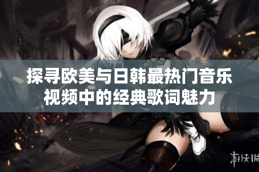探寻欧美与日韩最热门音乐视频中的经典歌词魅力