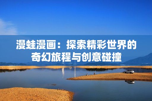 漫蛙漫画：探索精彩世界的奇幻旅程与创意碰撞