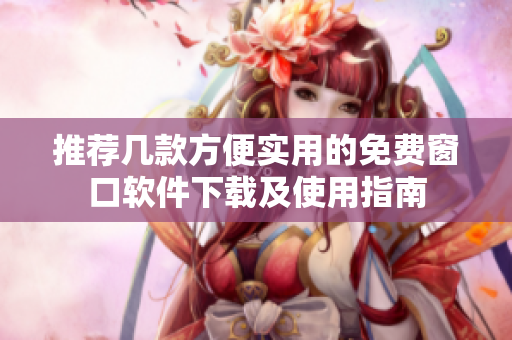 推荐几款方便实用的免费窗口软件下载及使用指南